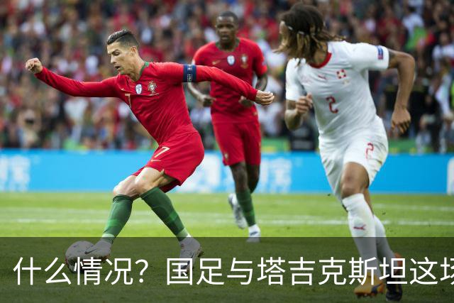 什么情况？国足与塔吉克斯坦这场友谊赛，转播视角是斜的
