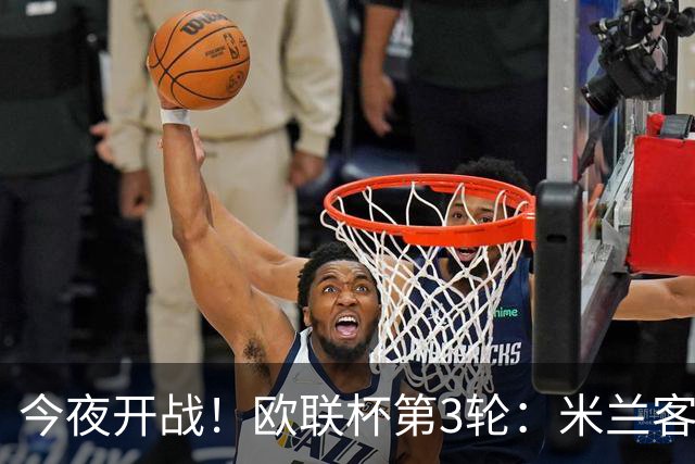 今夜开战！欧联杯第3轮：米兰客战伯恩茅斯 双方状态火爆谁能胜出？