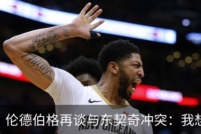 伦德伯格再谈与东契奇冲突：我想说就说 他又不是乔丹