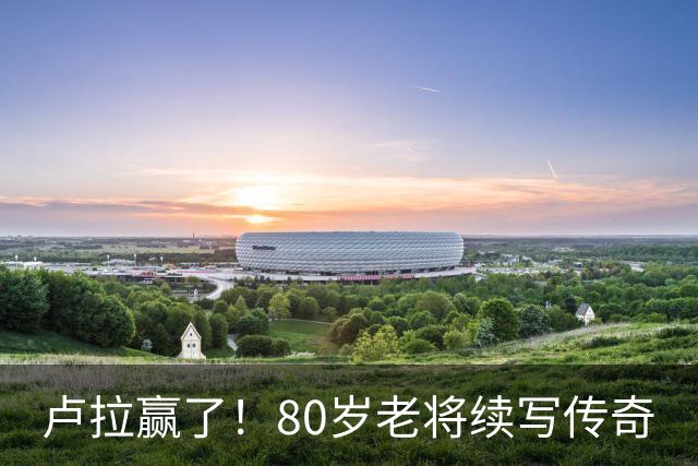 卢拉赢了！80岁老将续写传奇