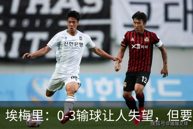埃梅里：0-3输球让人失望，但要看到一些球员的进步