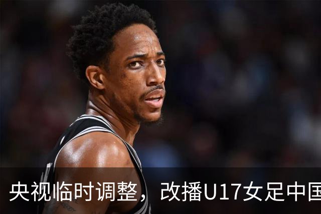 央视临时调整，改播U17女足中国队战美国队