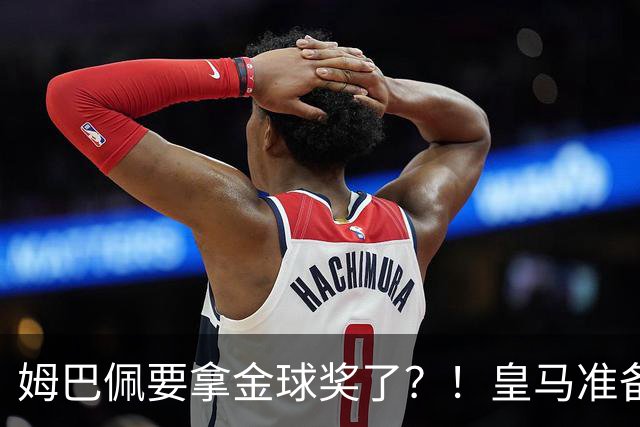 姆巴佩要拿金球奖了？！皇马准备出席金球奖颁奖礼！若皇马取胜巴萨，姆巴佩将战胜亚马尔，获得金球奖？