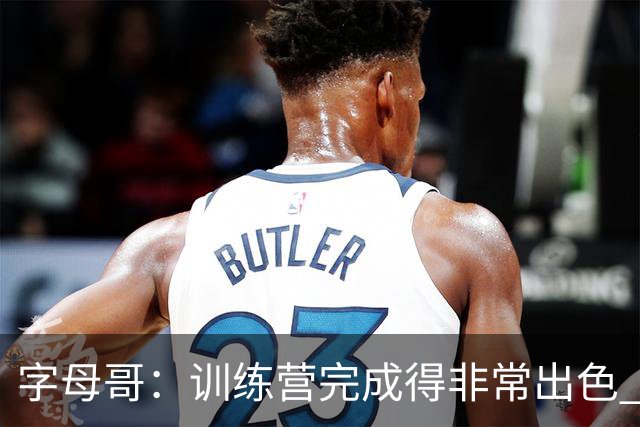 字母哥：训练营完成得非常出色 如果保持健康第40场我们会更强