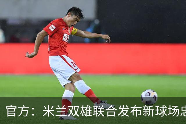官方：米兰双雄联合发布新球场忠利球场，计划31/32赛季投入使用