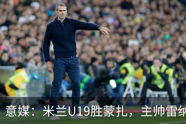 意媒：米兰U19胜蒙扎，主帅雷纳满意球队表现