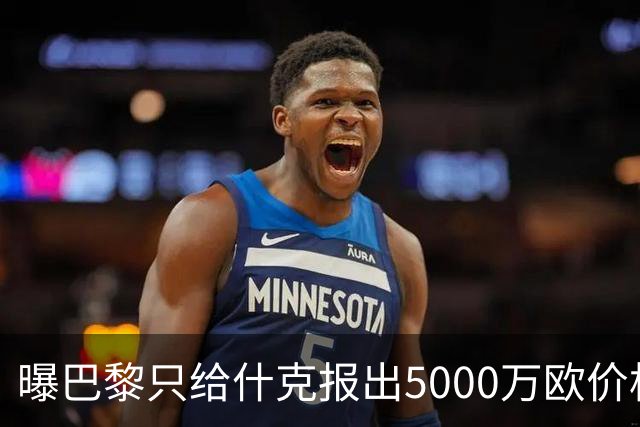 曝巴黎只给什克报出5000万欧价格 国米不会接受