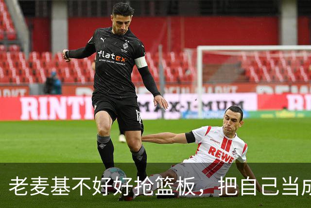 老麦基不好好抢篮板，把自己当成约基奇，饭碗快保不住了