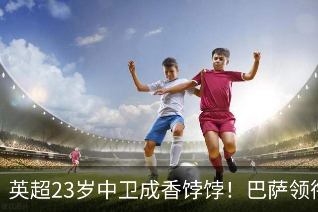 英超23岁中卫成香饽饽！巴萨领衔4大豪门抢他 标价超7000万