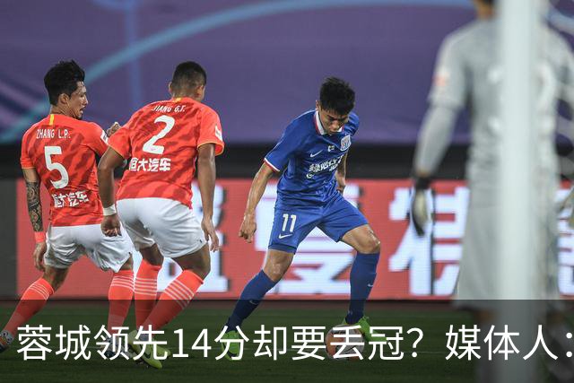 蓉城领先14分却要丢冠？媒体人：底蕴是很玄乎的 蓉城已经没信心了