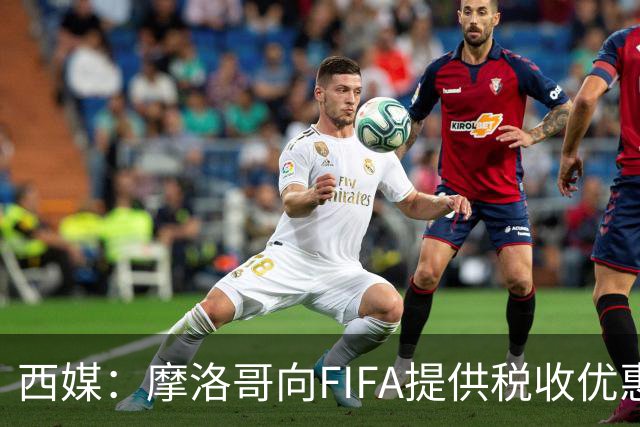 西媒：摩洛哥向FIFA提供税收优惠，力争让2030世界杯决赛落户本国
