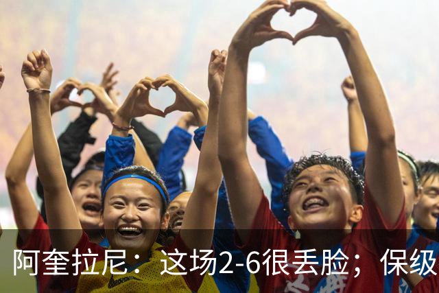 阿奎拉尼：这场2-6很丢脸；保级是唯一目标