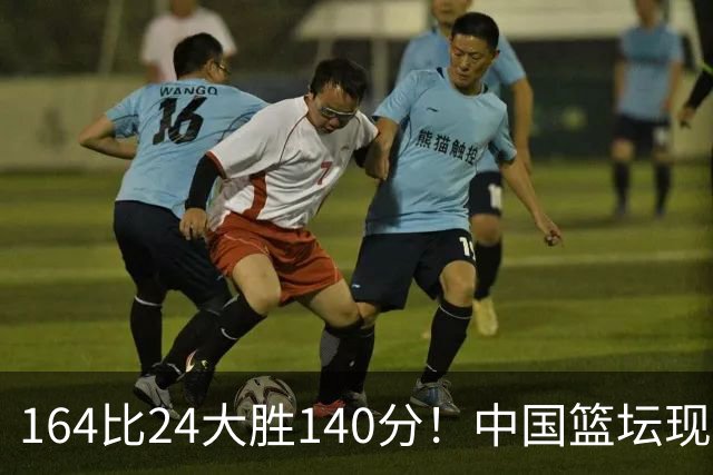 164比24大胜140分！中国篮坛现离谱分差，单节0分遭羞辱？