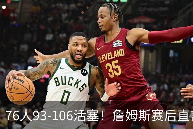76人93-106活塞！詹姆斯赛后直言不讳，76人也要认清三大事实