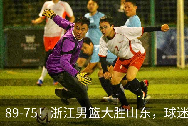 89-75！浙江男篮大胜山东，球迷：从第1节开始，就进入到垃圾时间