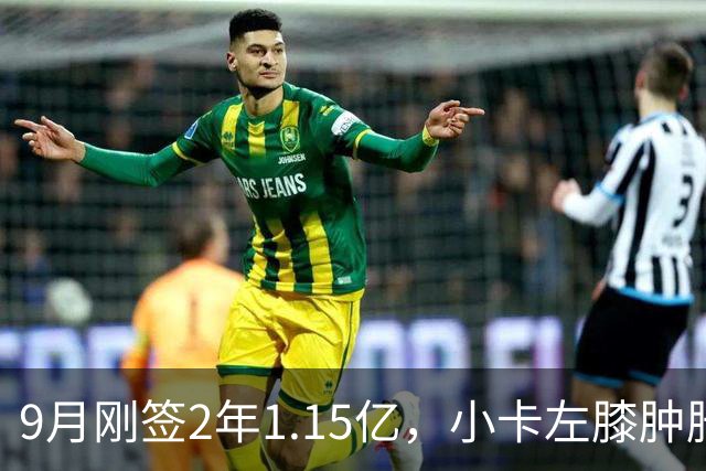 9月刚签2年1.15亿，小卡左膝肿胀至少缺一周