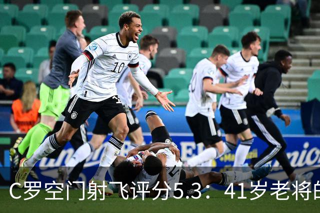 C罗空门射飞评分5.3：41岁老将的尴尬与千球大关
