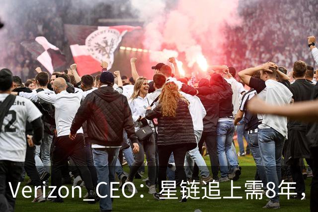 Verizon CEO：星链追上需8年，马斯克：2到3年